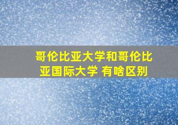 哥伦比亚大学和哥伦比亚国际大学 有啥区别